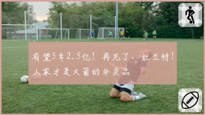 有望5年2.5亿!再见了,杜兰特!人家才是火箭的非卖品