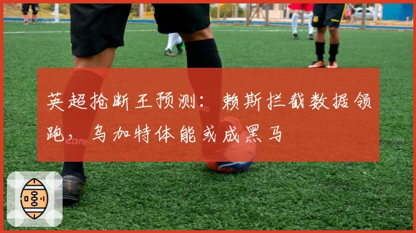 英超抢断王预测:赖斯拦截数据领跑,乌加特体能或成黑马