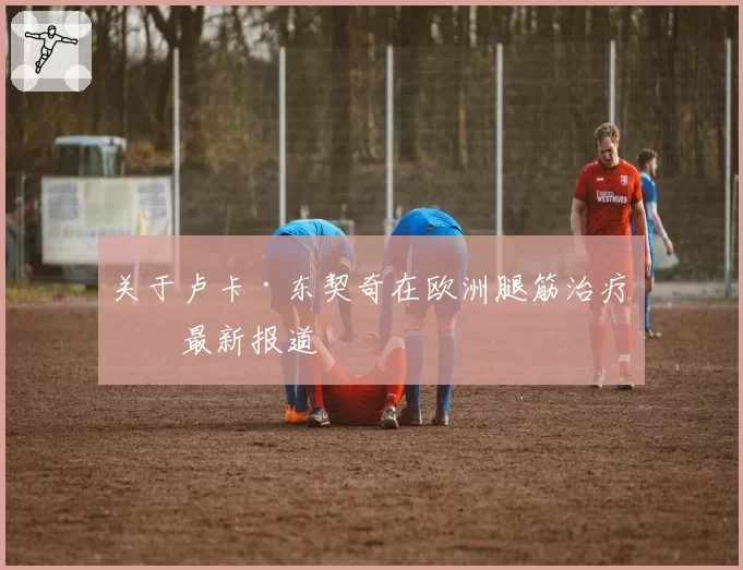 关于卢卡·东契奇在欧洲腿筋治疗的最新报道