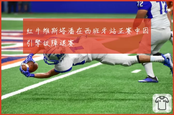 红牛维斯塔潘在西班牙站正赛中因引擎故障退赛