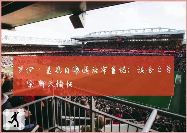 罗伊·基恩自曝通话布鲁诺:误会解除 聊天愉快