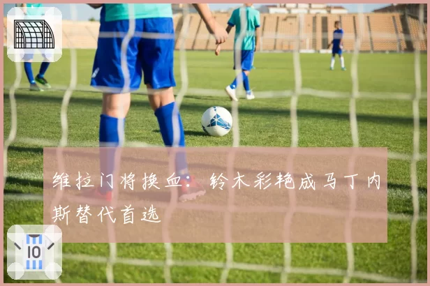 维拉门将换血:铃木彩艳成马丁内斯替代首选