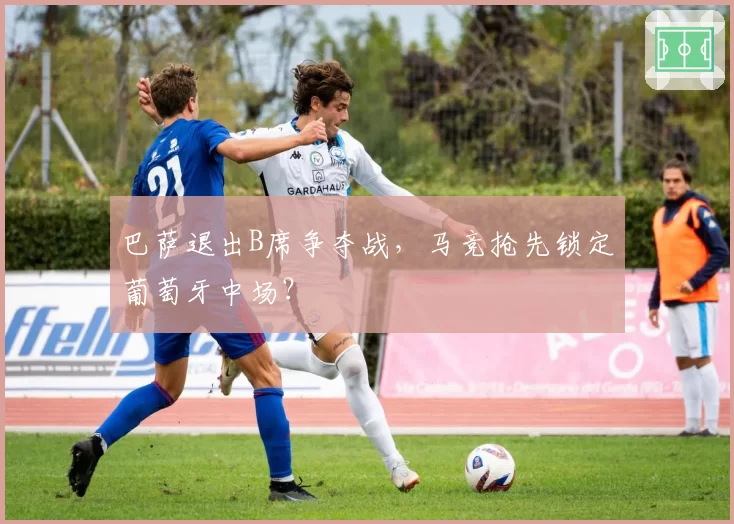 巴萨退出B席争夺战，马竞抢先锁定葡萄牙中场？
