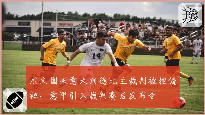 尤文国米意大利德比主裁判被控偏袒,意甲引入裁判赛后发布会