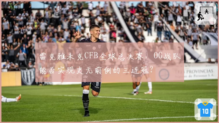 雷克雅未克CFB全球总决赛，OG战队能否实现史无前例的三连冠？
