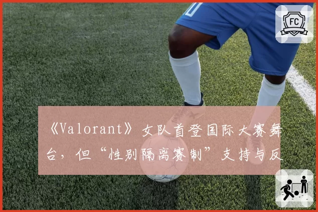 《Valorant》女队首登国际大赛舞台,但“性别隔离赛制”支持与反对声浪同样激烈