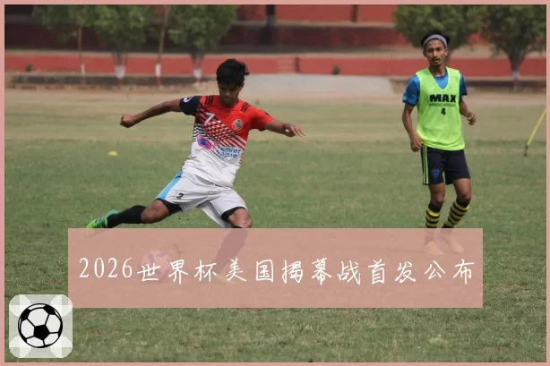 2026世界杯美国揭幕战首发公布