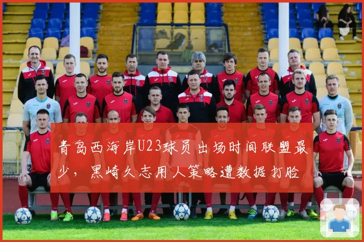 青岛西海岸U23球员出场时间联盟最少，黑崎久志用人策略遭数据打脸