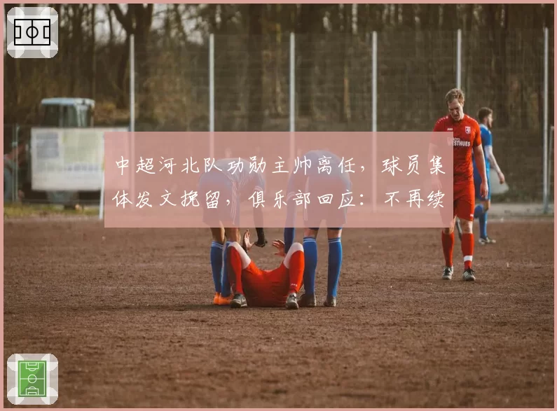 中超河北队功勋主帅离任,球员集体发文挽留,俱乐部回应:不再续约