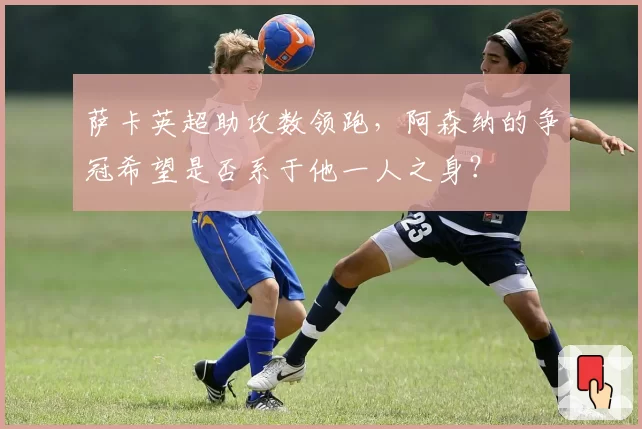 萨卡英超助攻数领跑，阿森纳的争冠希望是否系于他一人之身？