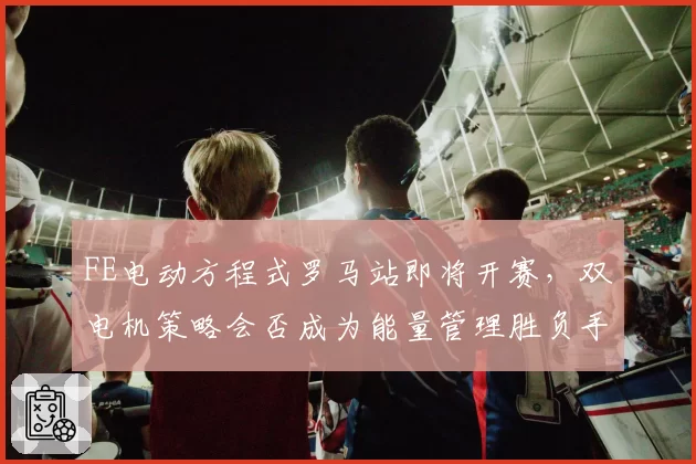FE电动方程式罗马站即将开赛,双电机策略会否成为能量管理胜负手?