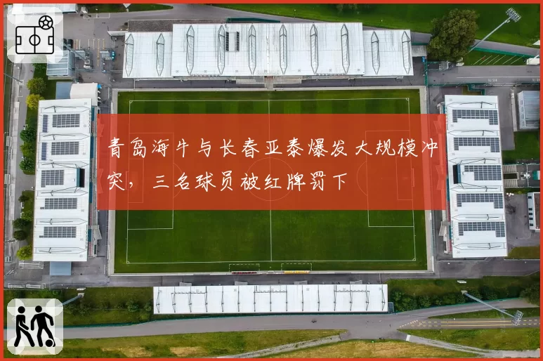 青岛海牛与长春亚泰爆发大规模冲突,三名球员被红牌罚下