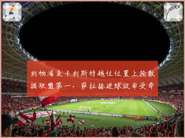 利物浦麦卡利斯特越位位置上抢数据联盟第一，萨拉赫进球效率受牵连