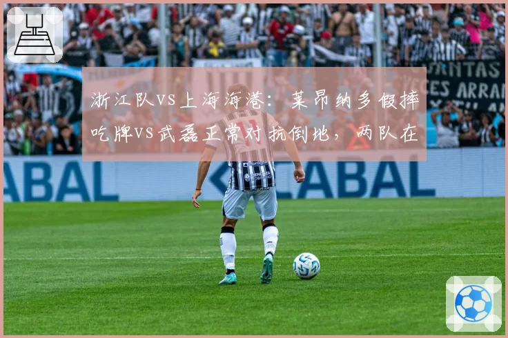 浙江队vs上海海港:莱昂纳多假摔吃牌vs武磊正常对抗倒地,两队在足协申诉态度对比分析