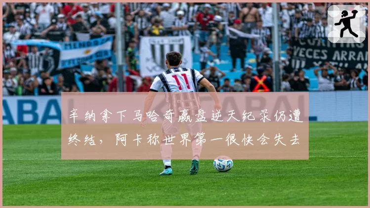 辛纳拿下马哈奇赢盘逆天纪录仍遭终结,阿卡称世界第一很快会失去