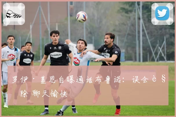 罗伊·基恩自曝通话布鲁诺:误会解除 聊天愉快