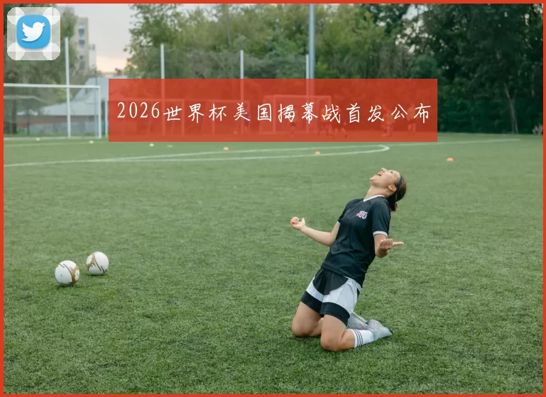 2026世界杯美国揭幕战首发公布