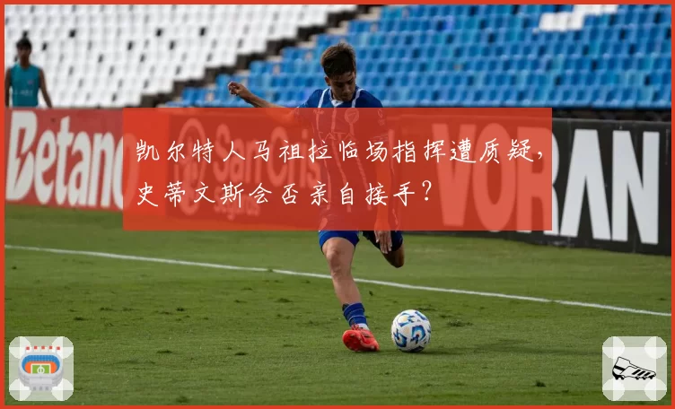 凯尔特人马祖拉临场指挥遭质疑,史蒂文斯会否亲自接手?
