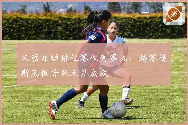 汉密尔顿排位赛仅列第九,梅赛德斯底板升级未见成效
