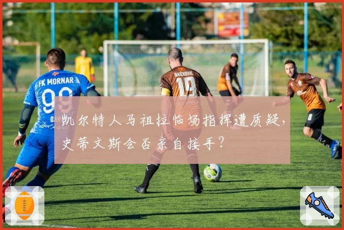 凯尔特人马祖拉临场指挥遭质疑,史蒂文斯会否亲自接手?