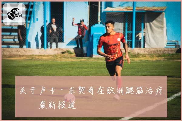 关于卢卡·东契奇在欧洲腿筋治疗的最新报道