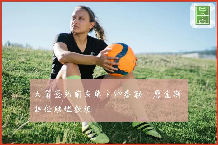 火箭签约前灰熊主帅泰勒·詹金斯 担任助理教练