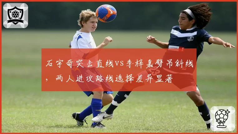 石宇奇突击直线vs李梓嘉劈吊斜线，两人进攻路线选择差异显著