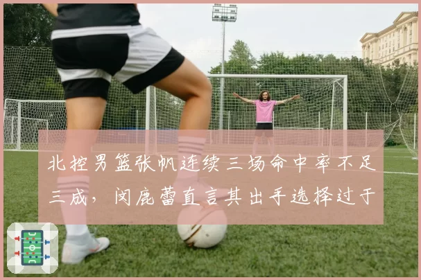 北控男篮张帆连续三场命中率不足三成,闵鹿蕾直言其出手选择过于仓促