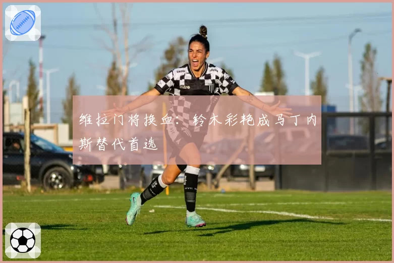 维拉门将换血:铃木彩艳成马丁内斯替代首选