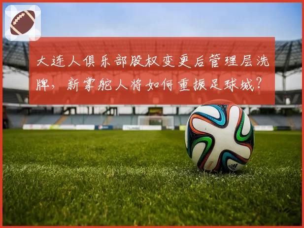 大连人俱乐部股权变更后管理层洗牌,新掌舵人将如何重振足球城?