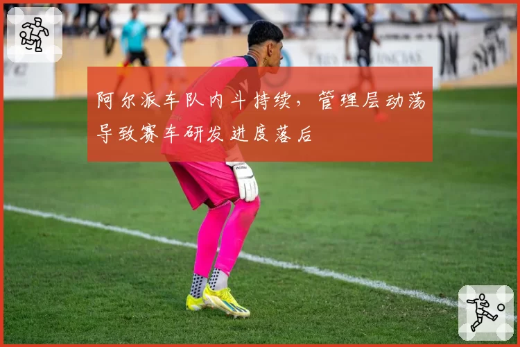 阿尔派车队内斗持续,管理层动荡导致赛车研发进度落后
