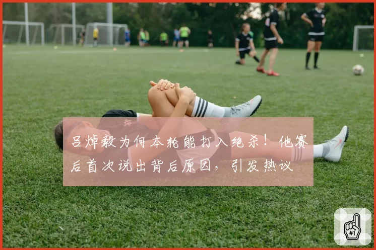 吕焯毅为何本轮能打入绝杀！他赛后首次说出背后原因，引发热议