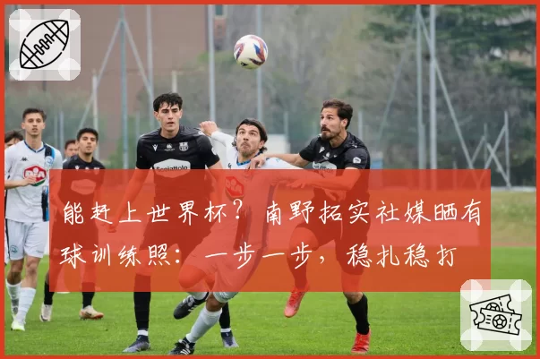 能赶上世界杯？南野拓实社媒晒有球训练照：一步一步，稳扎稳打