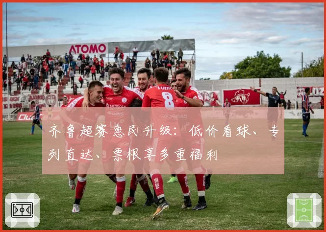 齐鲁超赛惠民升级：低价看球、专列直达、票根享多重福利