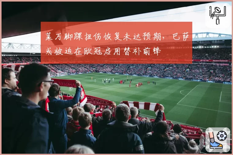 莱万脚踝扭伤恢复未达预期,巴萨或被迫在欧冠启用替补前锋