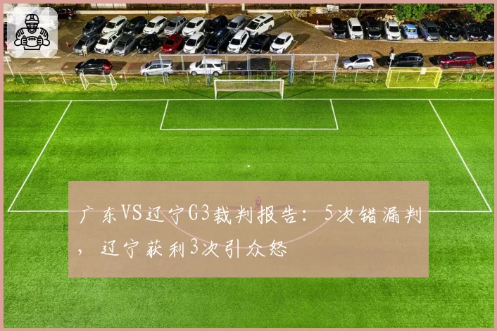 广东VS辽宁G3裁判报告:5次错漏判,辽宁获利3次引众怒