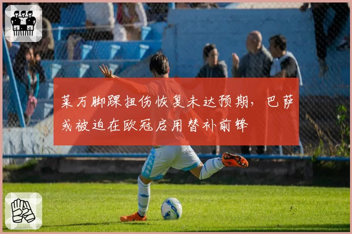 莱万脚踝扭伤恢复未达预期，巴萨或被迫在欧冠启用替补前锋