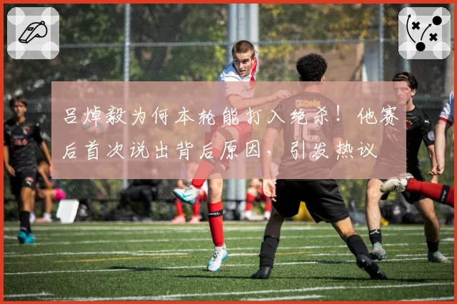 吕焯毅为何本轮能打入绝杀！他赛后首次说出背后原因，引发热议