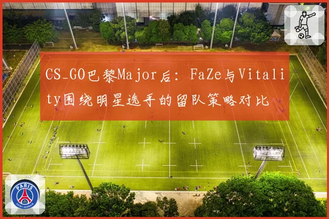 CS_GO巴黎Major后：FaZe与Vitality围绕明星选手的留队策略对比