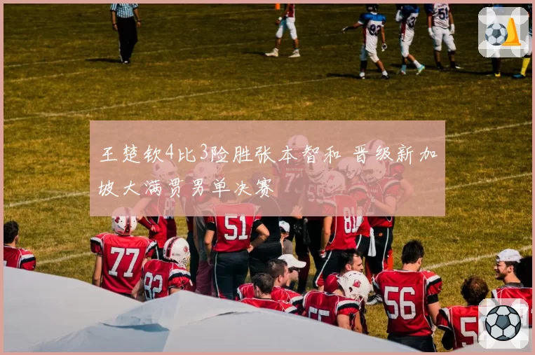 王楚钦4比3险胜张本智和 晋级新加坡大满贯男单决赛