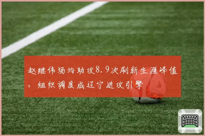 赵继伟场均助攻8.9次刷新生涯峰值,组织调度成辽宁进攻引擎