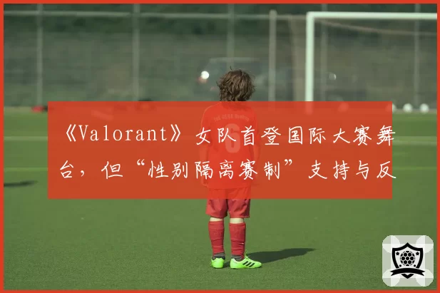 《Valorant》女队首登国际大赛舞台,但“性别隔离赛制”支持与反对声浪同样激烈