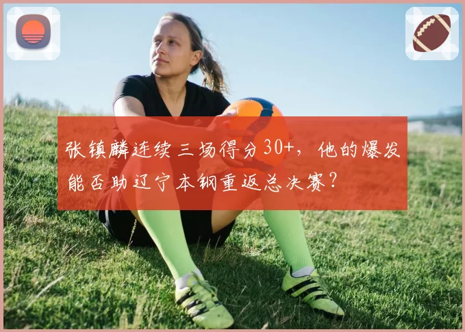张镇麟连续三场得分30+,他的爆发能否助辽宁本钢重返总决赛?