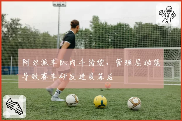 阿尔派车队内斗持续,管理层动荡导致赛车研发进度落后