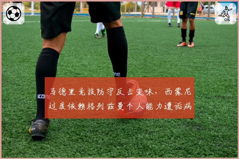 马德里竞技防守反击变味，西蒙尼过度依赖格列兹曼个人能力遭诟病