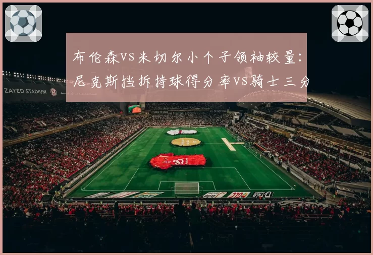 布伦森vs米切尔小个子领袖较量：尼克斯挡拆持球得分率vs骑士三分接球投命中率
