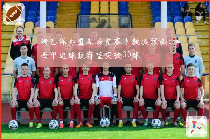 姆巴佩加盟皇马首赛季数据预测：西甲进球数有望突破30球