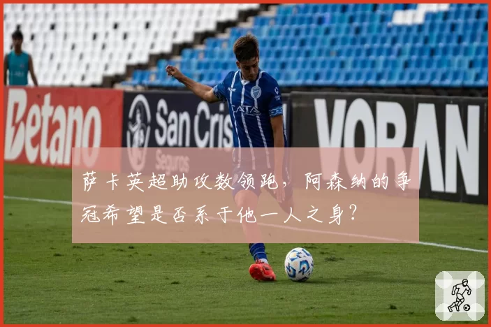 萨卡英超助攻数领跑，阿森纳的争冠希望是否系于他一人之身？