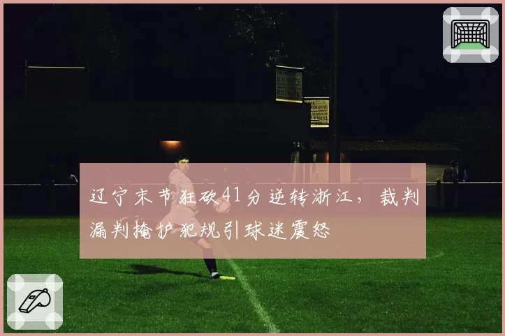 辽宁末节狂砍41分逆转浙江，裁判漏判掩护犯规引球迷震怒