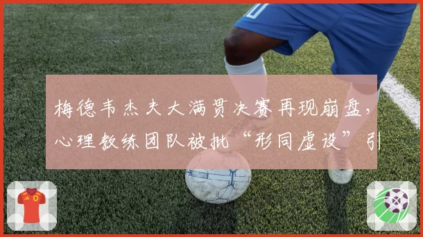 梅德韦杰夫大满贯决赛再现崩盘,心理教练团队被批“形同虚设”引质疑